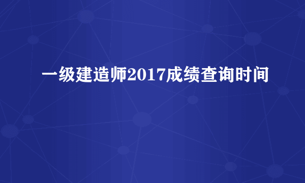 一级建造师2017成绩查询时间