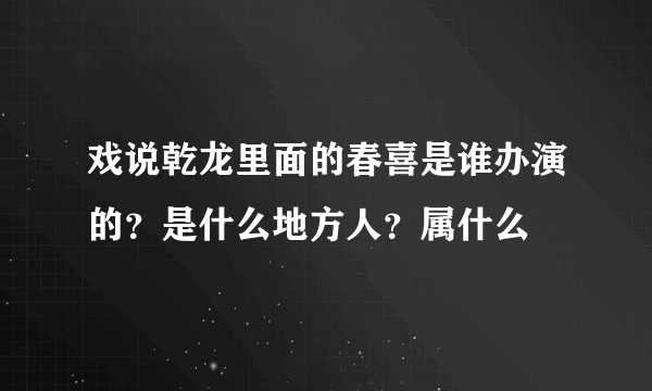 戏说乾龙里面的春喜是谁办演的？是什么地方人？属什么