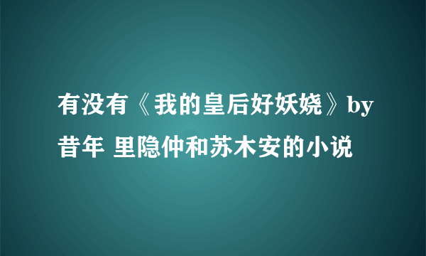 有没有《我的皇后好妖娆》by昔年 里隐仲和苏木安的小说