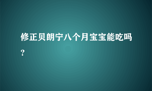 修正贝朗宁八个月宝宝能吃吗？