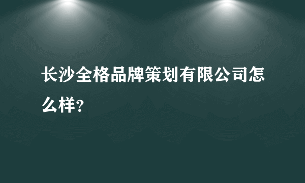 长沙全格品牌策划有限公司怎么样？