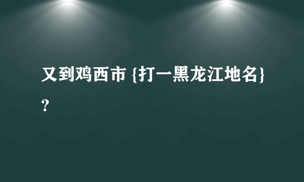 又到鸡西市 {打一黑龙江地名}？