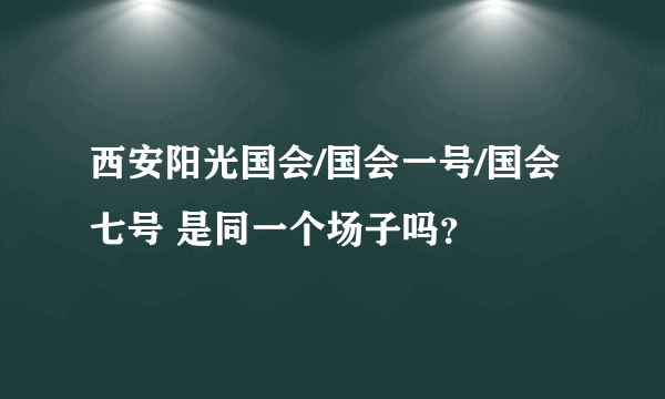 西安阳光国会/国会一号/国会七号 是同一个场子吗？