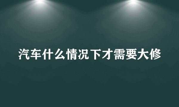 汽车什么情况下才需要大修