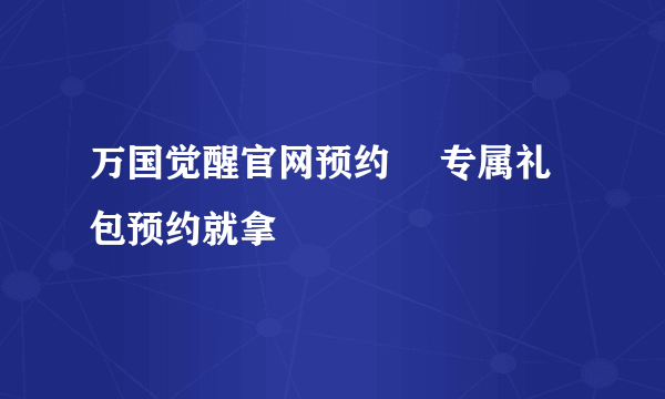 万国觉醒官网预约 ​专属礼包预约就拿