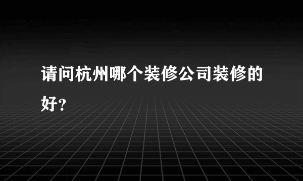 请问杭州哪个装修公司装修的好？