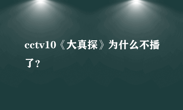 cctv10《大真探》为什么不播了？