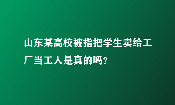 山东某高校被指把学生卖给工厂当工人是真的吗？