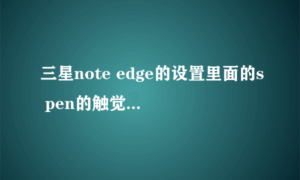 三星note edge的设置里面的s pen的触觉反馈开与不开有什么区别?它的s pen的电是如何？