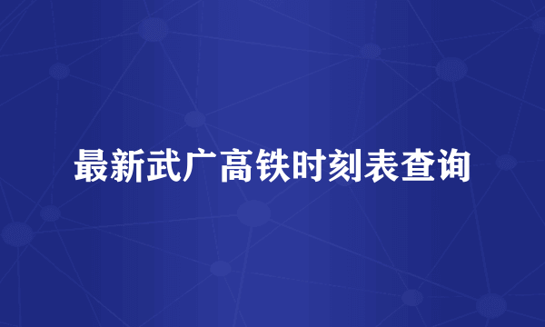 最新武广高铁时刻表查询