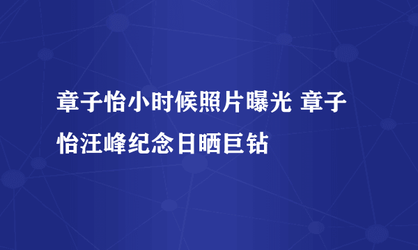 章子怡小时候照片曝光 章子怡汪峰纪念日晒巨钻