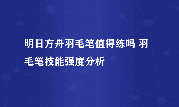 明日方舟羽毛笔值得练吗 羽毛笔技能强度分析