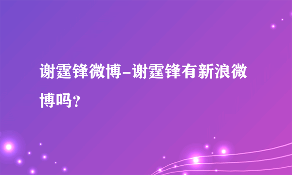 谢霆锋微博-谢霆锋有新浪微博吗？