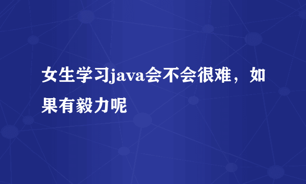 女生学习java会不会很难，如果有毅力呢