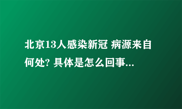 北京13人感染新冠 病源来自何处? 具体是怎么回事？-飞外网