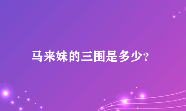 马来妹的三围是多少？