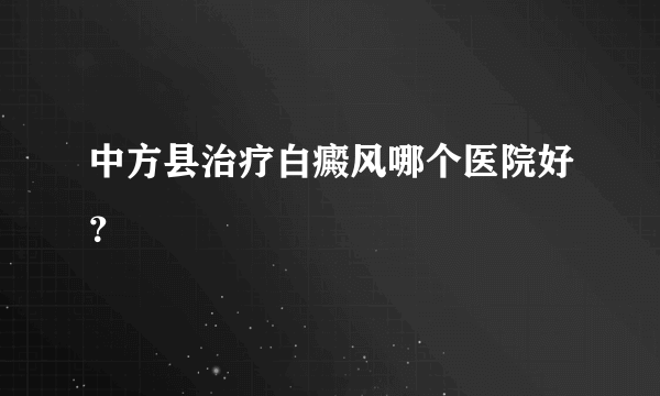 中方县治疗白癜风哪个医院好？