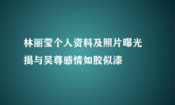 林丽莹个人资料及照片曝光 揭与吴尊感情如胶似漆