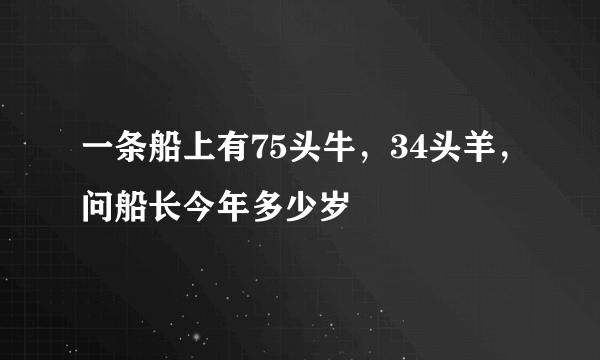 一条船上有75头牛，34头羊，问船长今年多少岁