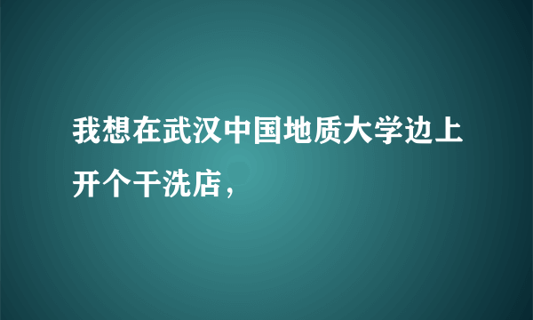 我想在武汉中国地质大学边上开个干洗店，