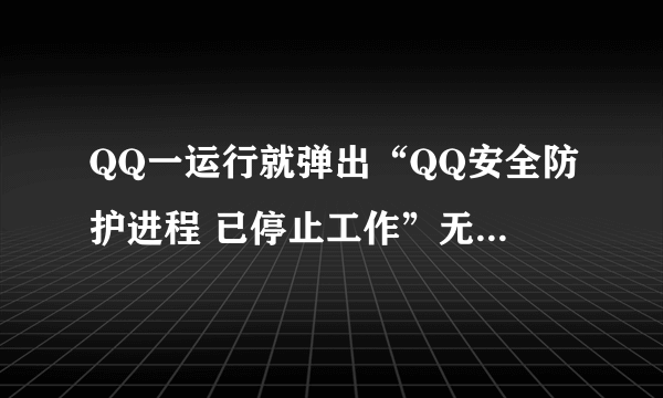 QQ一运行就弹出“QQ安全防护进程 已停止工作”无法打开。