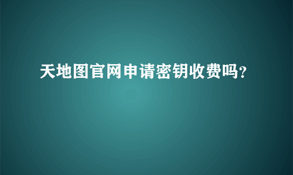 天地图官网申请密钥收费吗？