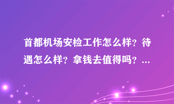 首都机场安检工作怎么样？待遇怎么样？拿钱去值得吗？ 去凭自己面试通过的多吗？