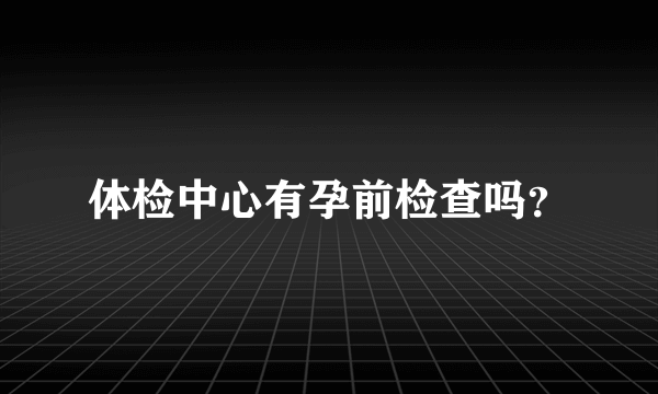 体检中心有孕前检查吗？