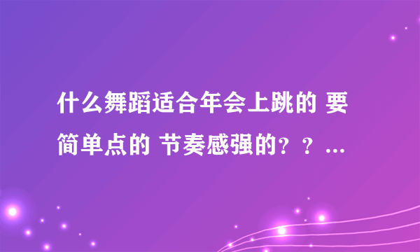 什么舞蹈适合年会上跳的 要简单点的 节奏感强的？？？？谢谢大家了