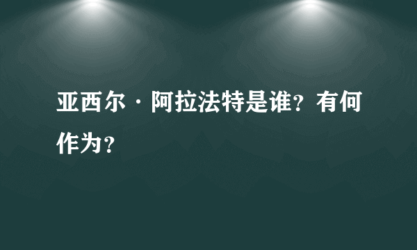 亚西尔·阿拉法特是谁？有何作为？