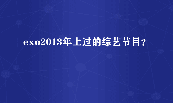 exo2013年上过的综艺节目？