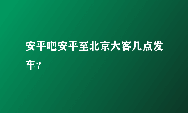 安平吧安平至北京大客几点发车？