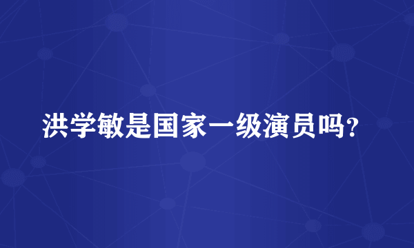 洪学敏是国家一级演员吗？