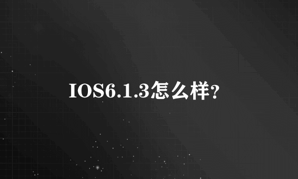 IOS6.1.3怎么样？