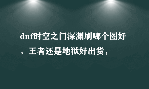 dnf时空之门深渊刷哪个图好，王者还是地狱好出货，