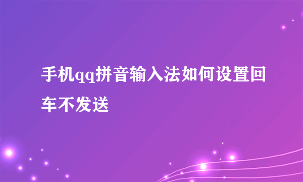 手机qq拼音输入法如何设置回车不发送