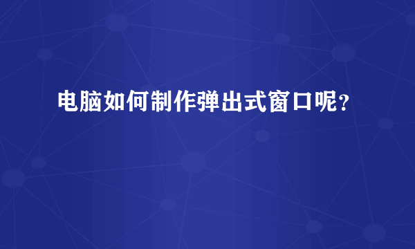 电脑如何制作弹出式窗口呢？