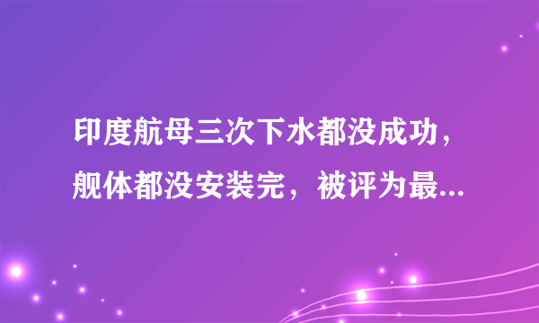 印度航母三次下水都没成功，舰体都没安装完，被评为最折腾的航母