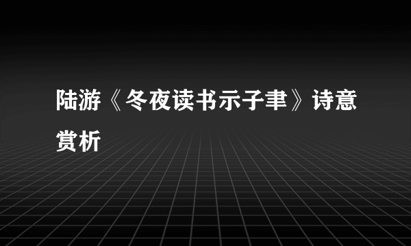 陆游《冬夜读书示子聿》诗意赏析