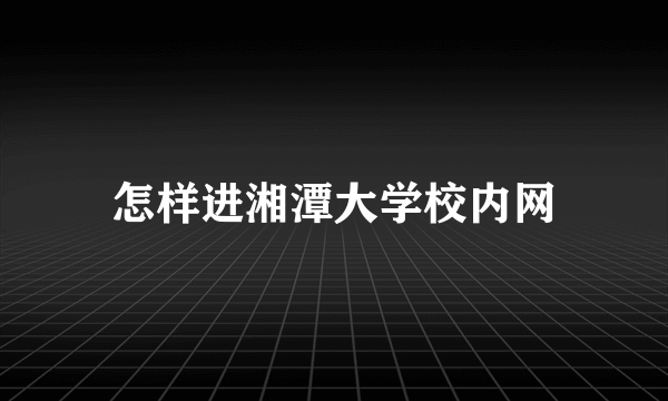 怎样进湘潭大学校内网