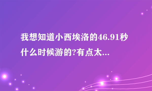 我想知道小西埃洛的46.91秒什么时候游的?有点太变态了吧？