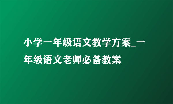 小学一年级语文教学方案_一年级语文老师必备教案