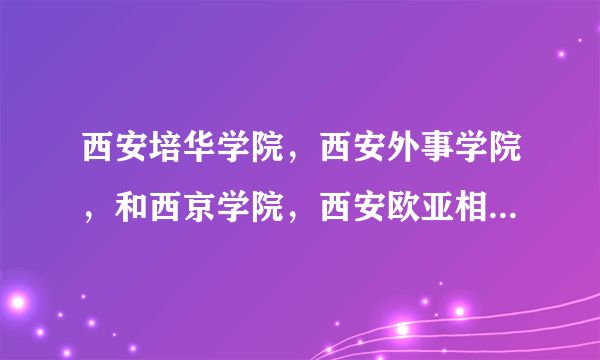 西安培华学院，西安外事学院，和西京学院，西安欧亚相比来说哪个好？