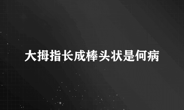 大拇指长成棒头状是何病