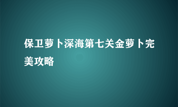 保卫萝卜深海第七关金萝卜完美攻略