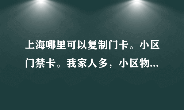 上海哪里可以复制门卡。小区门禁卡。我家人多，小区物业不给办那么多。就给办三张。谁知道哪里可以复制阿