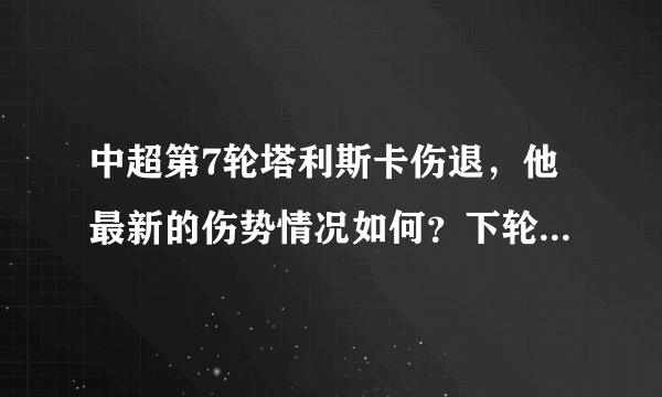 中超第7轮塔利斯卡伤退，他最新的伤势情况如何？下轮比赛会缺阵吗？