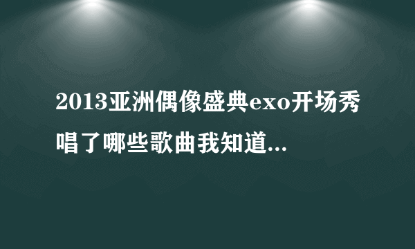 2013亚洲偶像盛典exo开场秀唱了哪些歌曲我知道有MAMA还有伯贤穿插唱的两句是什么歌？哪位亲知道啊！！