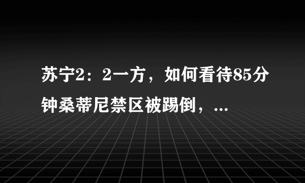 苏宁2：2一方，如何看待85分钟桑蒂尼禁区被踢倒，裁判没有表示的判罚？