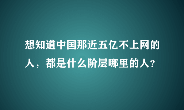 想知道中国那近五亿不上网的人，都是什么阶层哪里的人？